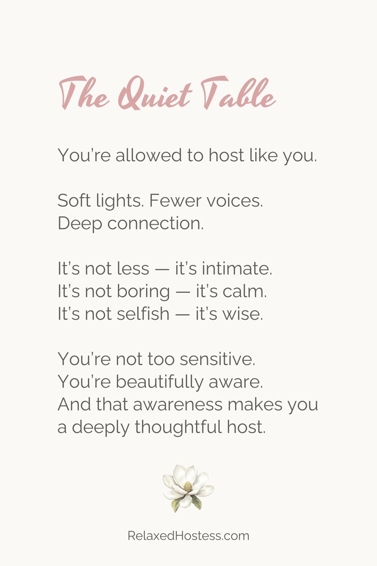 The Quiet Table: You're allowed to host like you. Soft lights. Fewer Voices. Deep Conversation. It's not less --- it's intimate. It's no boring --- it's calm. It's not selfish --- it's wise. You're not too sensitive. Your'e beautifully aware. And that awareness makes you a deeply thoughtful host.