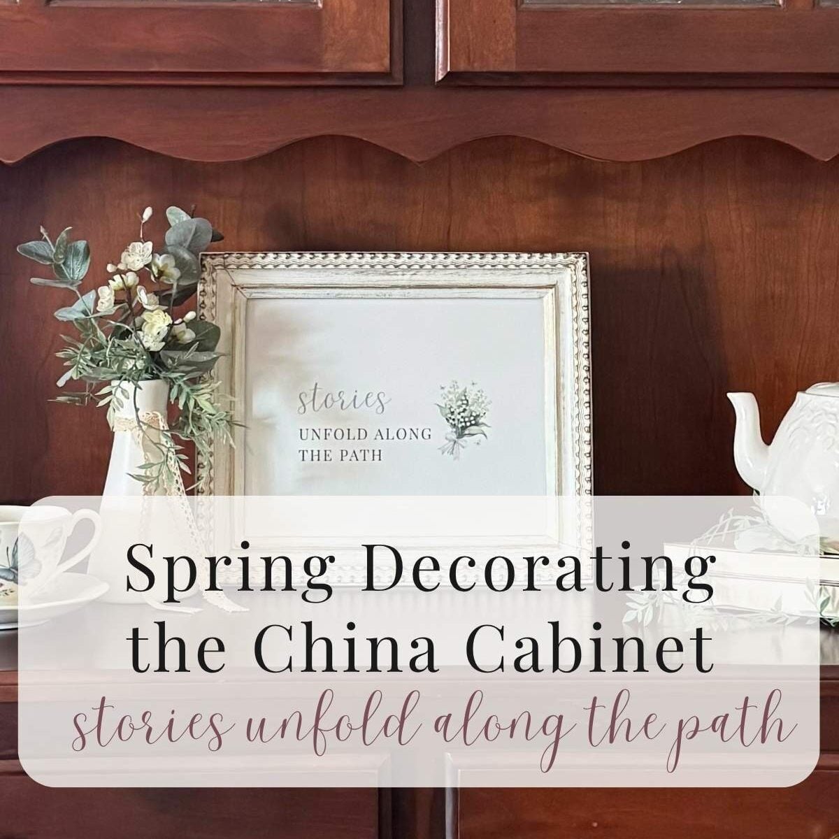 Spring Decorating the China Cabinet – Stories Unfold Along the Path